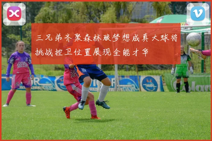 三兄弟齐聚森林狼梦想成真大球将挑战控卫位置展现全能才华