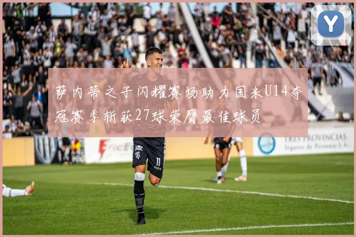 萨内蒂之子闪耀赛场助力国米U14夺冠赛季斩获27球荣膺最佳球员