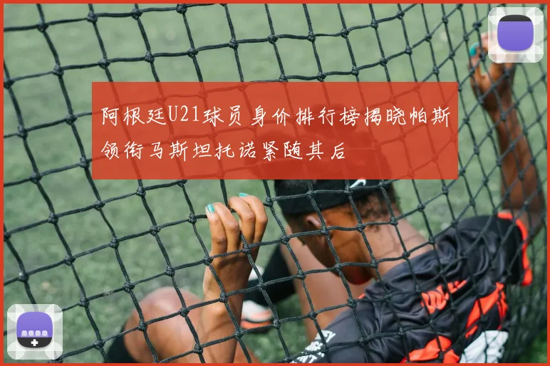 阿根廷U21球员身价排行榜揭晓帕斯领衔马斯坦托诺紧随其后
