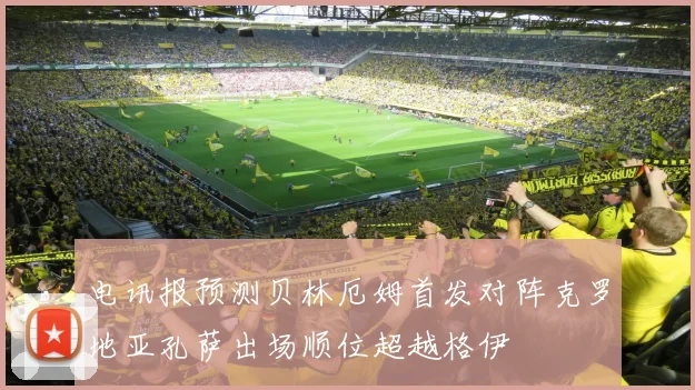 电讯报预测贝林厄姆首发对阵克罗地亚孔萨出场顺位超越格伊