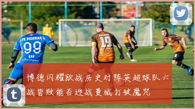 博德闪耀欧战历史对阵英超球队六战皆败能否迎战曼城打破魔咒