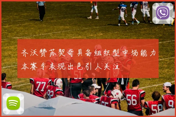 齐沃赞苏契奇具备组织型中场能力本赛季表现出色引人关注