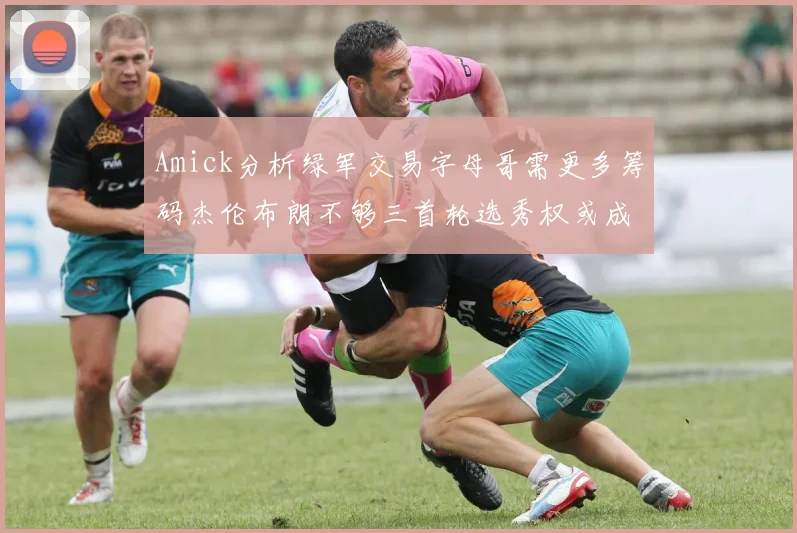 Amick分析绿军交易字母哥需更多筹码杰伦布朗不够三首轮选秀权或成关键
