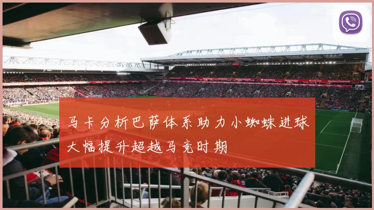 马卡分析巴萨体系助力小蜘蛛进球大幅提升超越马竞时期