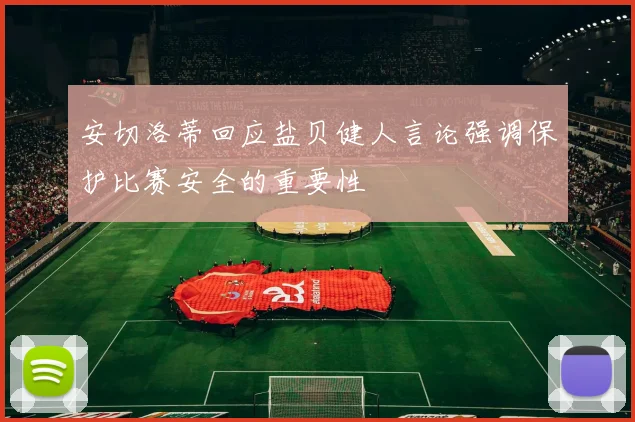 安切洛蒂回应盐贝健人言论强调保护比赛安全的重要性