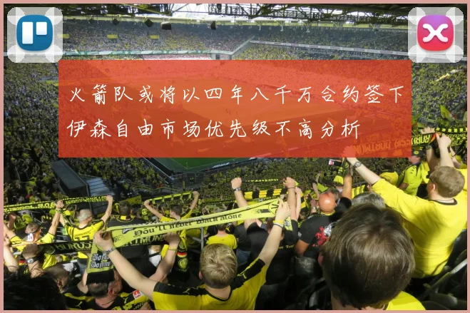 火箭队或将以四年八千万合约签下伊森自由市场优先级不高分析