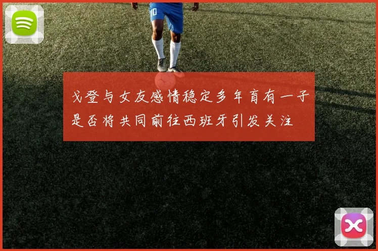 戈登与女友感情稳定多年育有一子是否将共同前往西班牙引发关注