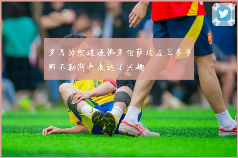 罗马持续追逐佛罗伦萨边后卫多多那不勒斯也表达了兴趣