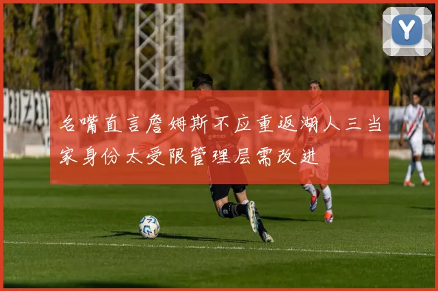 名嘴直言詹姆斯不应重返湖人三当家身份太受限管理层需改进
