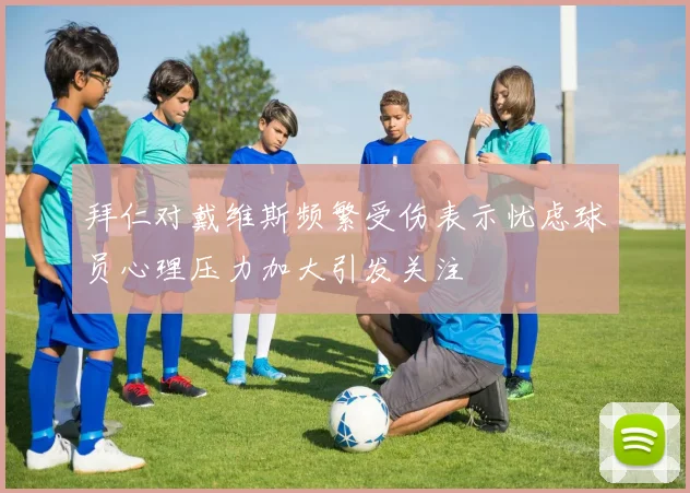 拜仁对戴维斯频繁受伤表示忧虑球员心理压力加大引发关注