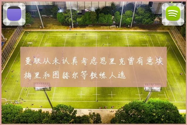曼联从未认真考虑恩里克曾有意埃梅里和图赫尔等教练人选