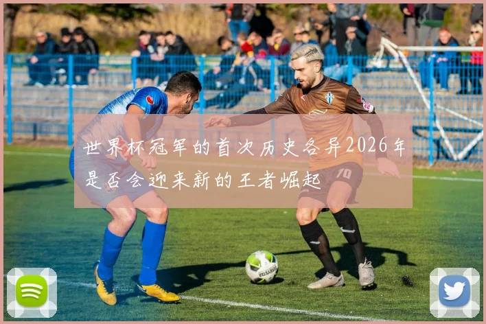 世界杯冠军的首次历史各异2026年是否会迎来新的王者崛起
