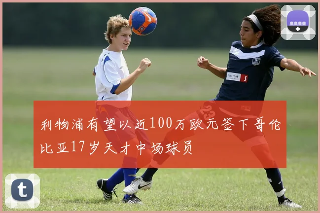 利物浦有望以近100万欧元签下哥伦比亚17岁天才中场球员