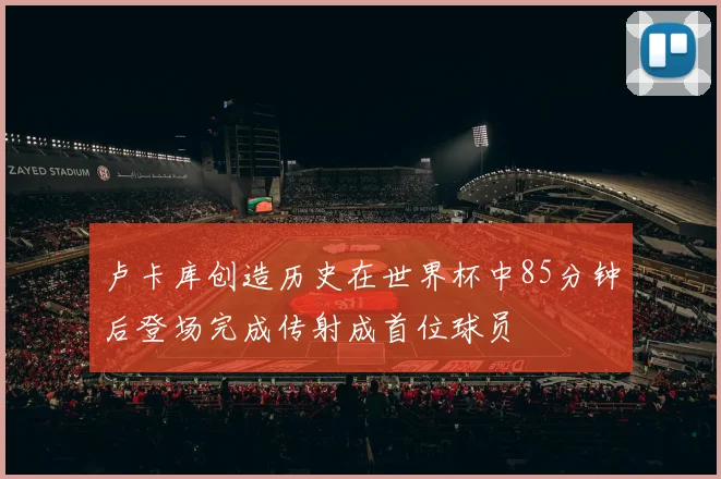 卢卡库创造历史在世界杯中85分钟后登场完成传射成首位球员