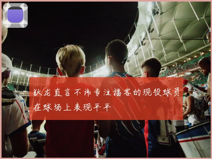 狄龙直言不讳专注播客的现役球员在球场上表现平平