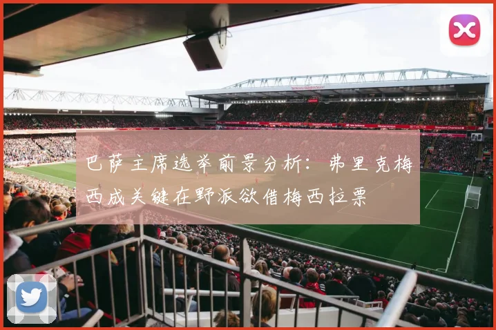 巴萨主席选举前景分析：弗里克梅西成关键在野派欲借梅西拉票