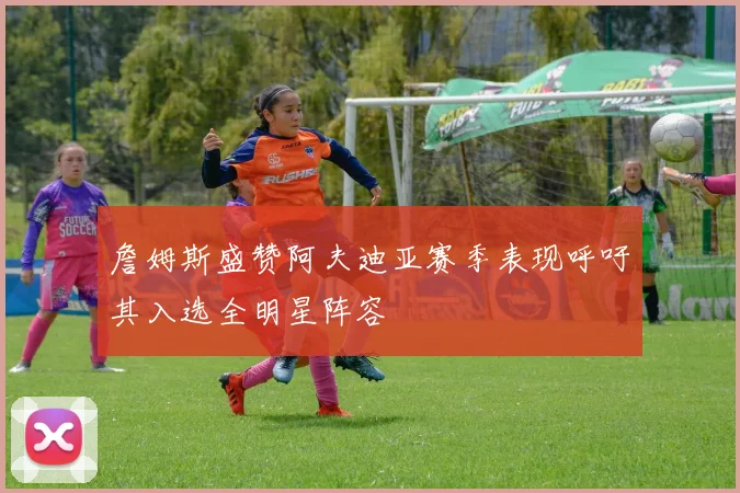 詹姆斯盛赞阿夫迪亚赛季表现呼吁其入选全明星阵容