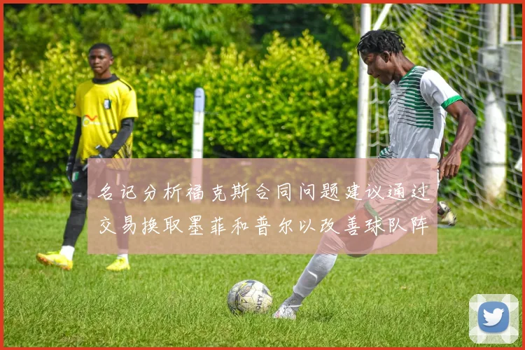 名记分析福克斯合同问题建议通过交易换取墨菲和普尔以改善球队阵容