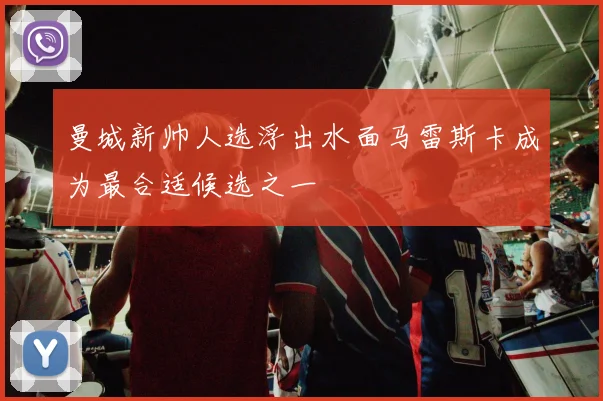 曼城新帅人选浮出水面马雷斯卡成为最合适候选之一