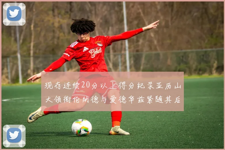 现存连续20分以上得分纪录亚历山大领衔伦纳德与爱德华兹紧随其后
