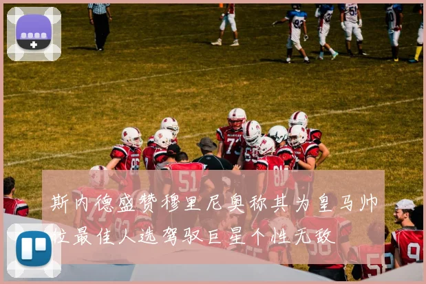 斯内德盛赞穆里尼奥称其为皇马帅位最佳人选驾驭巨星个性无敌