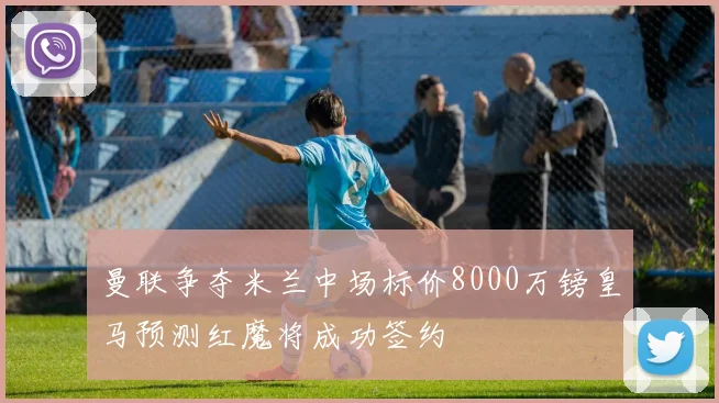 曼联争夺米兰中场标价8000万镑皇马预测红魔将成功签约