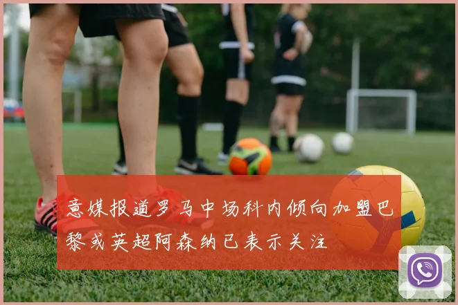 意媒报道罗马中场科内倾向加盟巴黎或英超阿森纳已表示关注