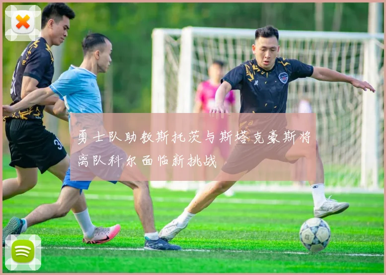 勇士队助教斯托茨与斯塔克豪斯将离队科尔面临新挑战
