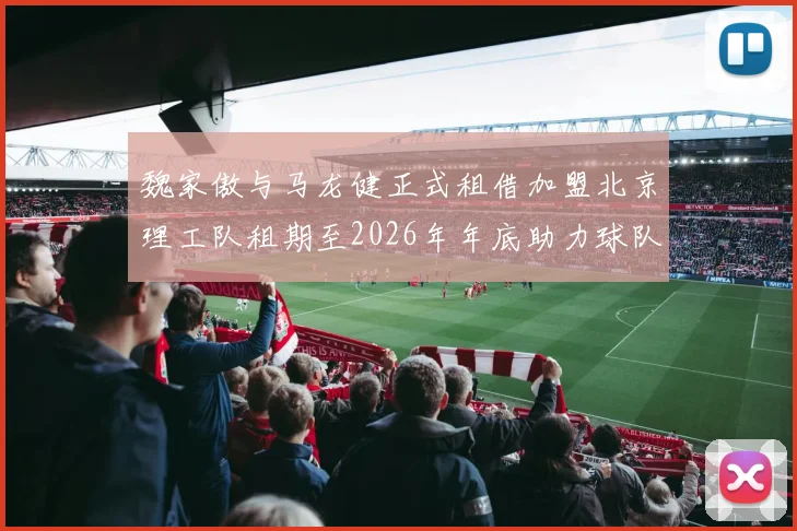 魏家傲与马龙健正式租借加盟北京理工队租期至2026年年底助力球队发展
