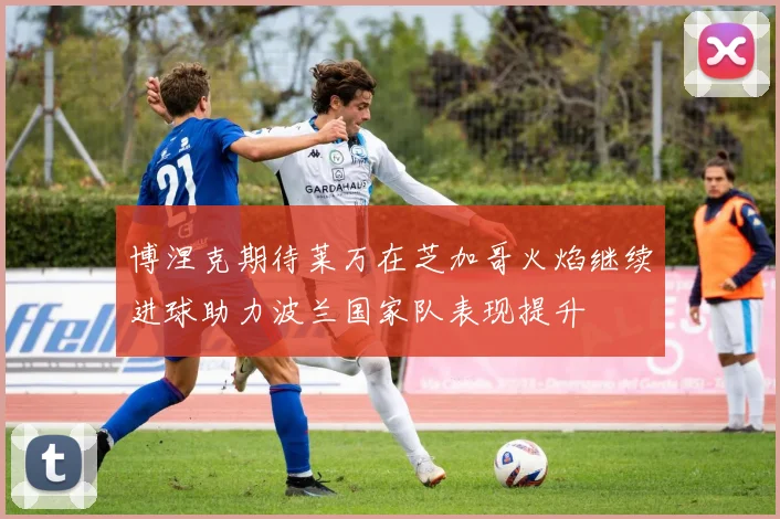 博涅克期待莱万在芝加哥火焰继续进球助力波兰国家队表现提升