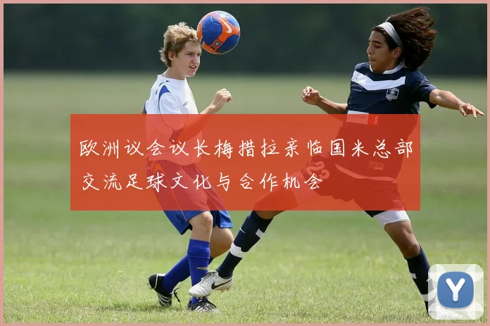 欧洲议会议长梅措拉亲临国米总部交流足球文化与合作机会