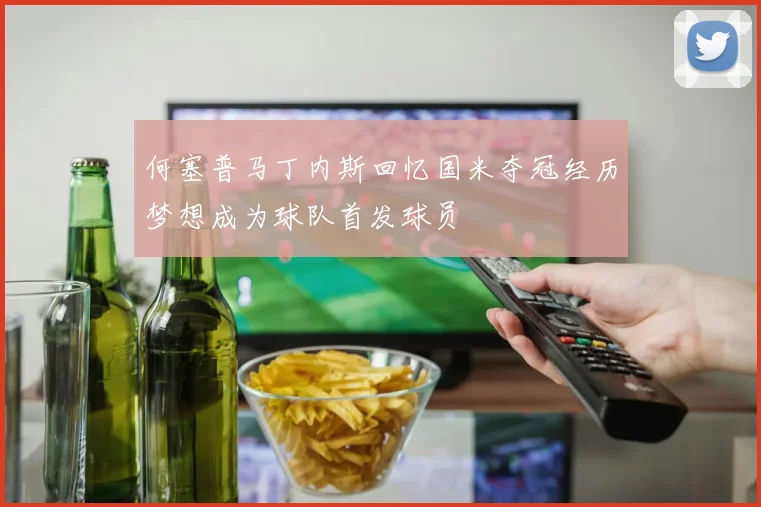 何塞普马丁内斯回忆国米夺冠经历梦想成为球队首发球员